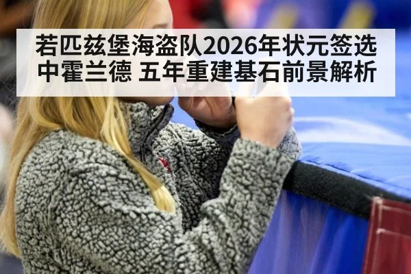 若匹兹堡海盗队2026年状元签选中霍兰德 五年重建基石前景解析