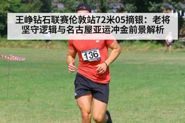 王峥钻石联赛伦敦站72米05摘银:老将坚守逻辑与名古屋亚运冲金前景解析