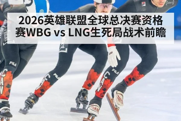2026英雄联盟全球总决赛资格赛WBG vs LNG生死局战术前瞻