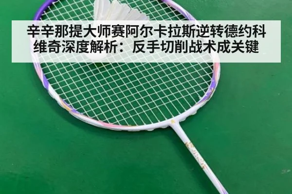 辛辛那提大师赛阿尔卡拉斯逆转德约科维奇深度解析:反手切削战术成关键