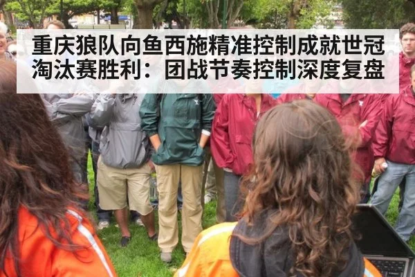 重庆狼队向鱼西施精准控制成就世冠淘汰赛胜利:团战节奏控制深度复盘
