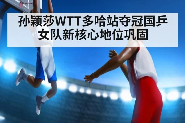 孙颖莎WTT多哈站夺冠国乒女队新核心地位巩固
